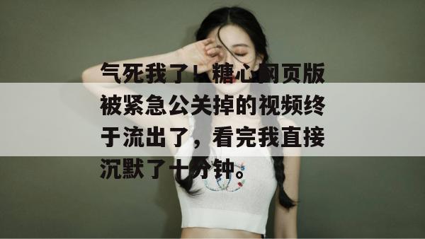 气死我了！糖心网页版被紧急公关掉的视频终于流出了，看完我直接沉默了十分钟。