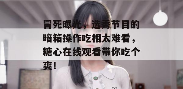 冒死曝光，选秀节目的暗箱操作吃相太难看，糖心在线观看带你吃个爽！